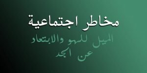 Read more about the article مخاطر اجتماعية : الميل للهو والابتعاد عن الجد